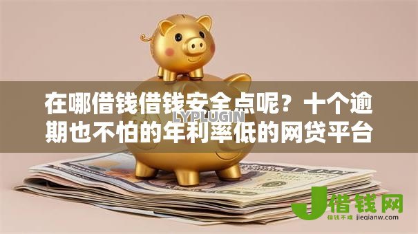 在哪借钱借钱安全点呢？十个逾期也不怕的年利率低的网贷平台