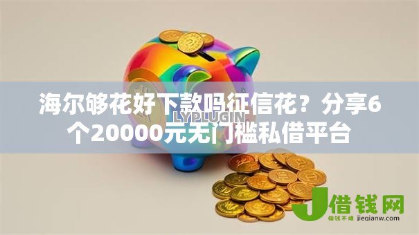 海尔够花好下款吗征信花？分享6个20000元无门槛私借平台