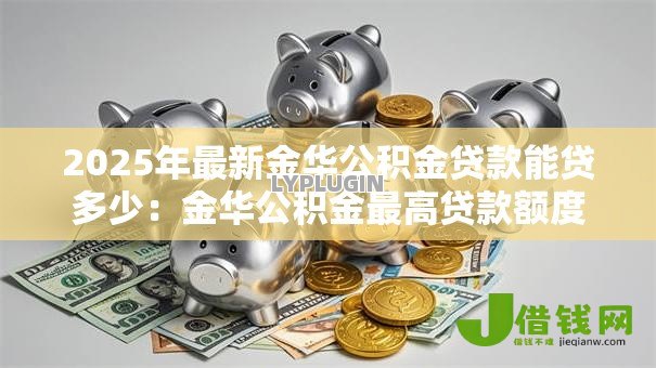 2025年最新金华公积金贷款能贷多少:金华公积金最高贷款额度多少 2025年最新金华公积金贷款能贷多少:金华公积金最高贷款额度多少