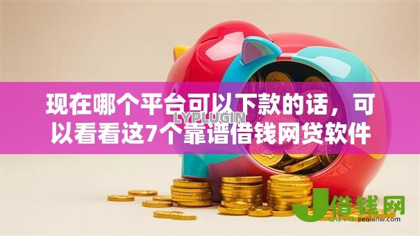 现在哪个平台可以下款的话,可以看看这7个靠谱借钱网贷软件 现在哪个平台可以下款的话,可以看看这7个靠谱借钱网贷软件