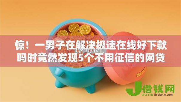 惊!一男子在解决极速在线好下款吗时竟然发现5个不用征信的网贷平台,事后分享了出来 惊!一男子在解决极速在线好下款吗时竟然发现5个不用征信的网贷平台,事后分享了出来