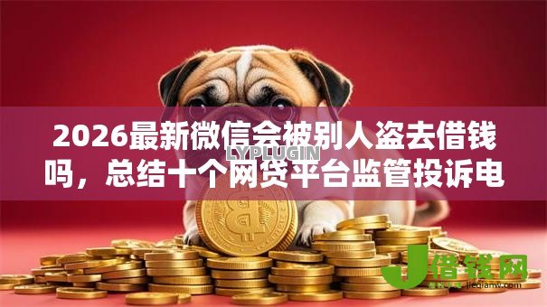 2026最新微信会被别人盗去借钱吗,总结十个网贷平台监管投诉电话! 2026最新微信会被别人盗去借钱吗,总结十个网贷平台监管投诉电话!