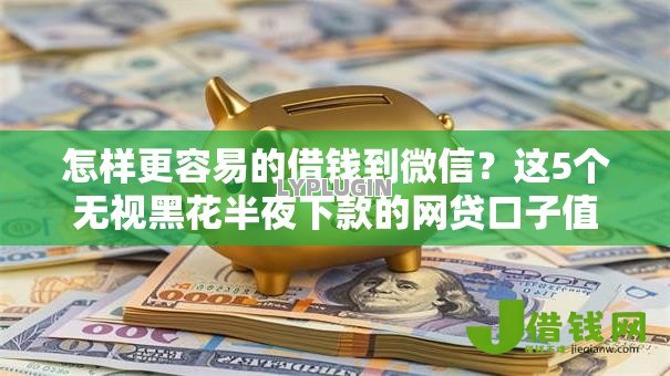 怎样更容易的借钱到微信?这5个无视黑花半夜下款的网贷口子值得一试 怎样更容易的借钱到微信?这5个无视黑花半夜下款的网贷口子值得一试