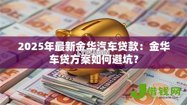 2025年最新金华汽车贷款:金华车贷方案如何避坑? 2025年最新金华汽车贷款:金华车贷方案如何避坑?