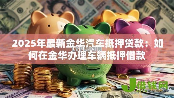 2025年最新金华汽车抵押贷款:如何在金华办理车辆抵押借款 2025年最新金华汽车抵押贷款:如何在金华办理车辆抵押借款