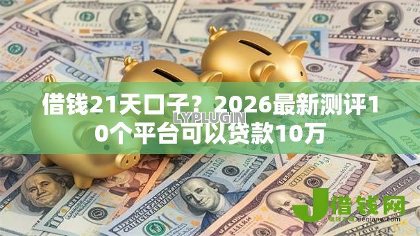 借钱21天口子？2026最新测评10个平台可以贷款10万