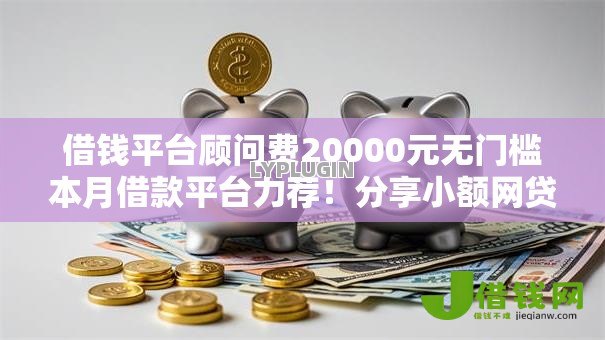 借钱平台顾问费20000元无门槛本月借款平台力荐!分享小额网贷口子20000元无门槛借款 借钱平台顾问费20000元无门槛本月借款平台力荐!分享小额网贷口子20000元无门槛借款