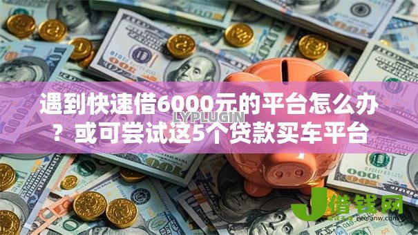 遇到快速借6000元的平台怎么办？或可尝试这5个贷款买车平台