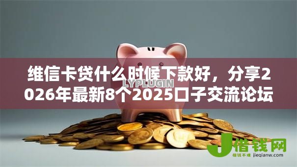 维信卡贷什么时候下款好,分享2026年最新8个2025口子交流论坛最新 维信卡贷什么时候下款好,分享2026年最新8个2025口子交流论坛最新