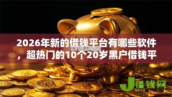 2026年新的借钱平台有哪些软件,超热门的10个20岁黑户借钱平台秒过小额推荐 2026年新的借钱平台有哪些软件,超热门的10个20岁黑户借钱平台秒过小额推荐