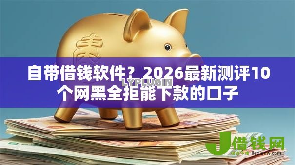 自带借钱软件？2026最新测评10个网黑全拒能下款的口子