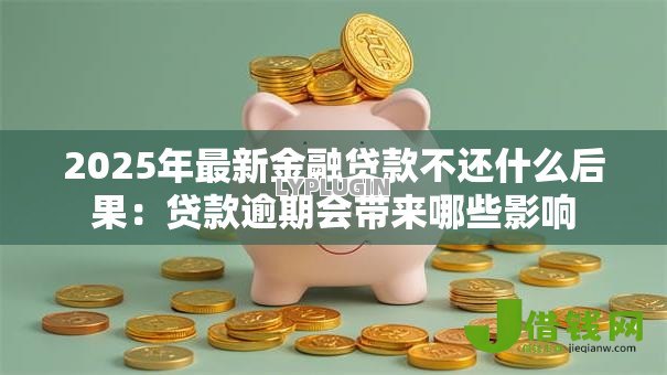 2025年最新金融贷款不还什么后果:贷款逾期会带来哪些影响 2025年最新金融贷款不还什么后果:贷款逾期会带来哪些影响