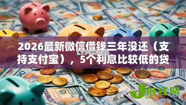 2026最新微信借钱三年没还（支持支付宝），5个利息比较低的贷款平台无私分享