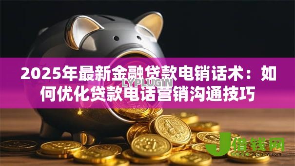 2025年最新金融贷款电销话术:如何优化贷款电话营销沟通技巧 2025年最新金融贷款电销话术:如何优化贷款电话营销沟通技巧