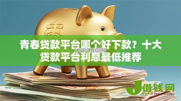 青春贷款平台哪个好下款?十大贷款平台利息最低推荐 青春贷款平台哪个好下款?十大贷款平台利息最低推荐
