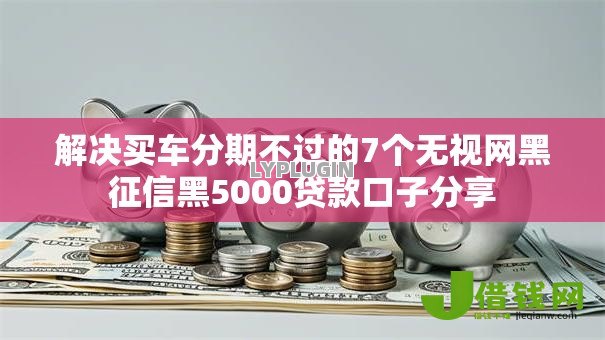 解决买车分期不过的7个无视网黑征信黑5000贷款口子分享 解决买车分期不过的7个无视网黑征信黑5000贷款口子分享