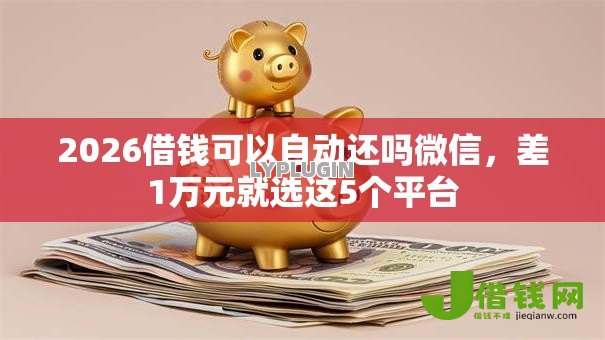2026借钱可以自动还吗微信,差1万元就选这5个平台 2026借钱可以自动还吗微信,差1万元就选这5个平台