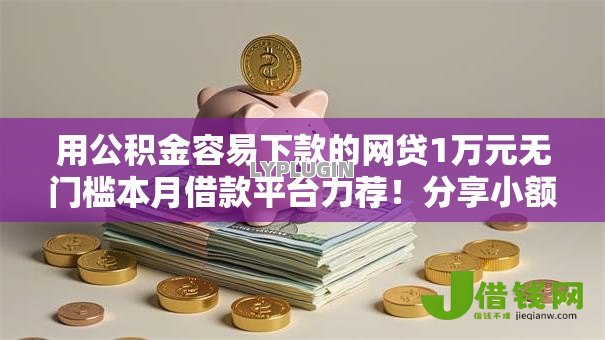 用公积金容易下款的网贷1万元无门槛本月借款平台力荐！分享小额网贷口子1万元无门槛借款