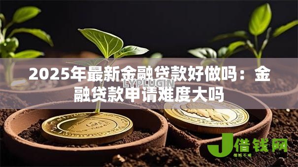 2025年最新金融贷款好做吗:金融贷款申请难度大吗 2025年最新金融贷款好做吗:金融贷款申请难度大吗