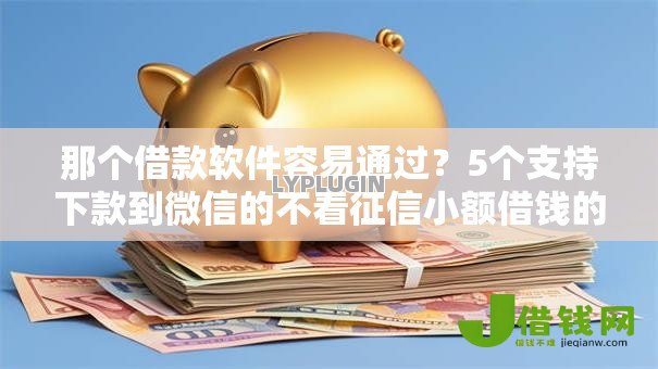 那个借款软件容易通过?5个支持下款到微信的不看征信小额借钱的软件 那个借款软件容易通过?5个支持下款到微信的不看征信小额借钱的软件