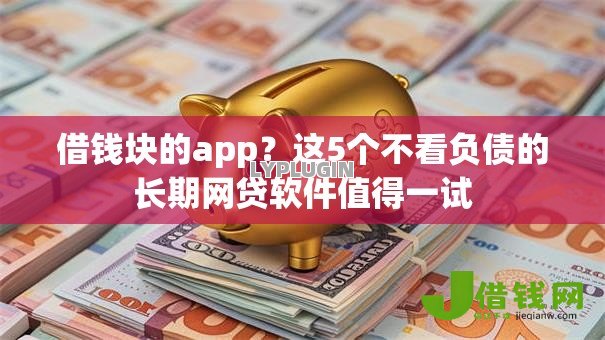 借钱块的app？这5个不看负债的长期网贷软件值得一试