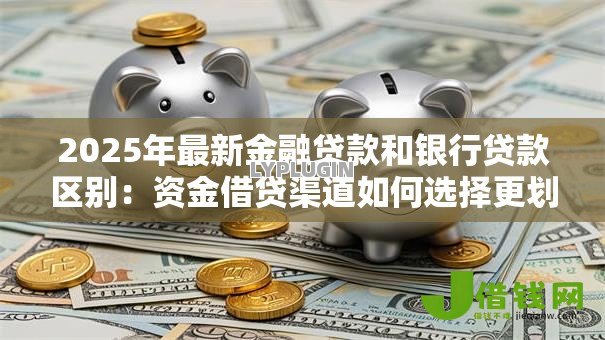 2025年最新金融贷款和银行贷款区别：资金借贷渠道如何选择更划算