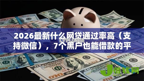 2026最新什么网贷通过率高（支持微信），7个黑户也能借款的平台无私分享