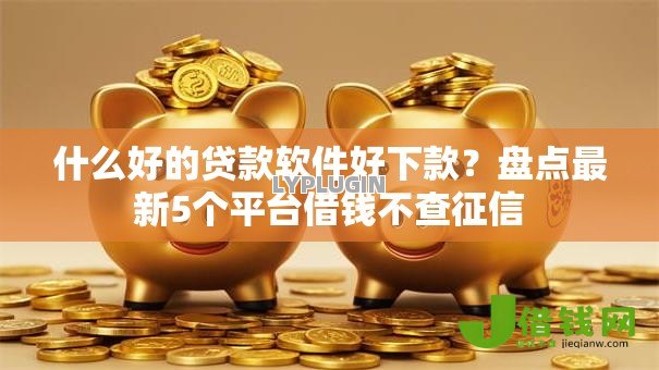什么好的贷款软件好下款?盘点最新5个平台借钱不查征信 什么好的贷款软件好下款?盘点最新5个平台借钱不查征信
