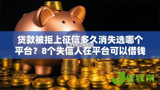 贷款被拒上征信多久消失选哪个平台?8个失信人在平台可以借钱推荐 贷款被拒上征信多久消失选哪个平台?8个失信人在平台可以借钱推荐