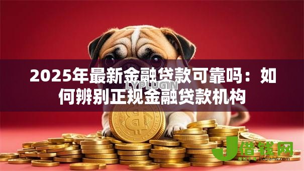 2025年最新金融贷款可靠吗:如何辨别正规金融贷款机构 2025年最新金融贷款可靠吗:如何辨别正规金融贷款机构