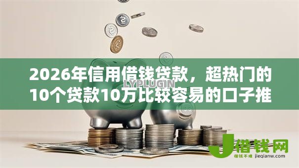 2026年信用借钱贷款,超热门的10个贷款10万比较容易的口子推荐 2026年信用借钱贷款,超热门的10个贷款10万比较容易的口子推荐