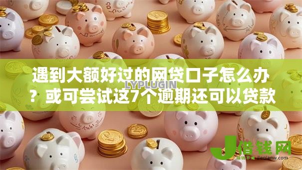 遇到大额好过的网贷口子怎么办?或可尝试这7个逾期还可以贷款的平台 遇到大额好过的网贷口子怎么办?或可尝试这7个逾期还可以贷款的平台