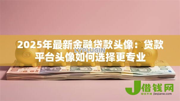 2025年最新金融贷款头像:贷款平台头像如何选择更专业 2025年最新金融贷款头像:贷款平台头像如何选择更专业