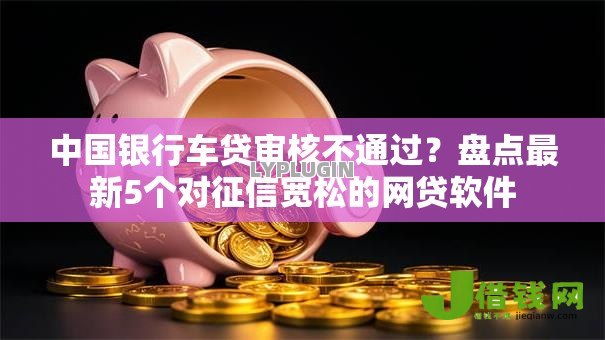 中国银行车贷审核不通过?盘点最新5个对征信宽松的网贷软件 中国银行车贷审核不通过?盘点最新5个对征信宽松的网贷软件
