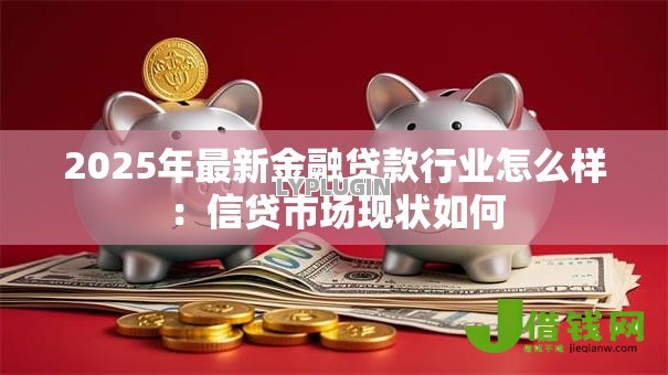 2025年最新金融贷款行业怎么样：信贷市场现状如何