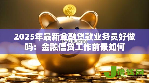 2025年最新金融贷款业务员好做吗：金融信贷工作前景如何
