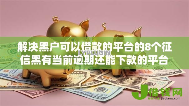 解决黑户可以借款的平台的8个征信黑有当前逾期还能下款的平台分享