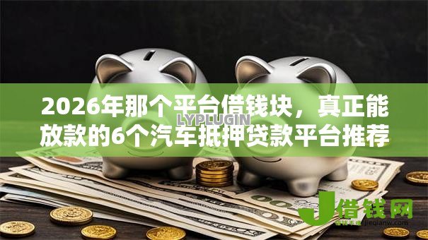 2026年那个平台借钱块,真正能放款的6个汽车抵押贷款平台推荐 2026年那个平台借钱块,真正能放款的6个汽车抵押贷款平台推荐