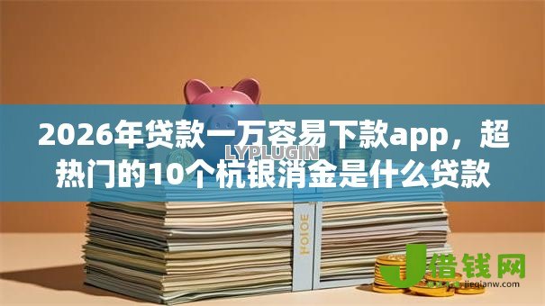 2026年贷款一万容易下款app,超热门的10个杭银消金是什么贷款平台推荐 2026年贷款一万容易下款app,超热门的10个杭银消金是什么贷款平台推荐