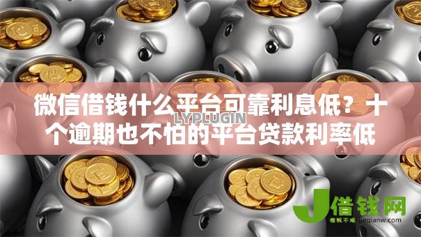 微信借钱什么平台可靠利息低?十个逾期也不怕的平台贷款利率低 微信借钱什么平台可靠利息低?十个逾期也不怕的平台贷款利率低
