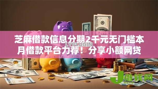 芝麻借款信息分期2千元无门槛本月借款平台力荐!分享小额网贷口子2千元无门槛借款 芝麻借款信息分期2千元无门槛本月借款平台力荐!分享小额网贷口子2千元无门槛借款
