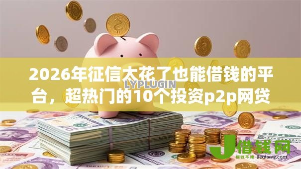2026年征信太花了也能借钱的平台,超热门的10个投资p2p网贷平台推荐 2026年征信太花了也能借钱的平台,超热门的10个投资p2p网贷平台推荐