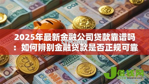 2025年最新金融公司贷款靠谱吗：如何辨别金融贷款是否正规可靠