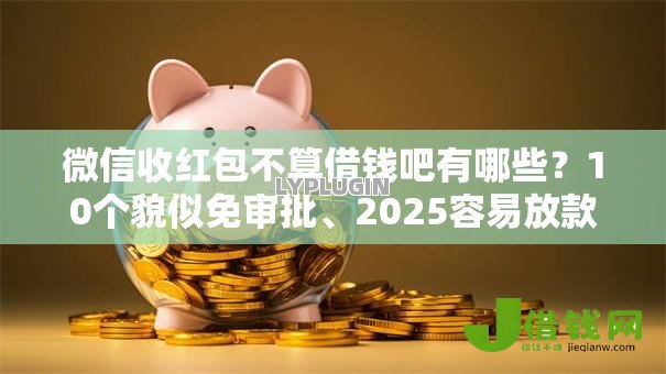 微信收红包不算借钱吧有哪些?10个貌似免审批、2025容易放款的口子合集 微信收红包不算借钱吧有哪些?10个貌似免审批、2025容易放款的口子合集