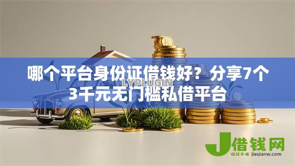 哪个平台身份证借钱好？分享7个3千元无门槛私借平台