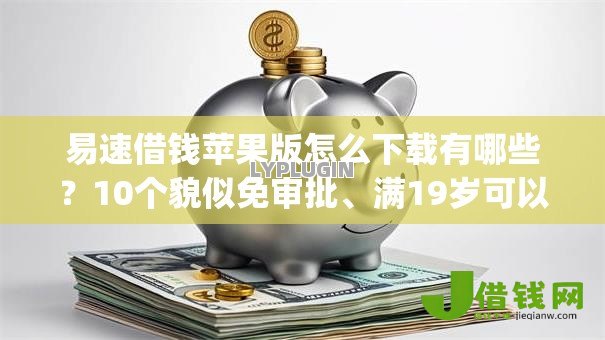 易速借钱苹果版怎么下载有哪些？10个貌似免审批、满19岁可以借款的app合集