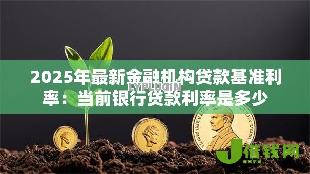 2025年最新金融机构贷款基准利率:当前银行贷款利率是多少 2025年最新金融机构贷款基准利率:当前银行贷款利率是多少
