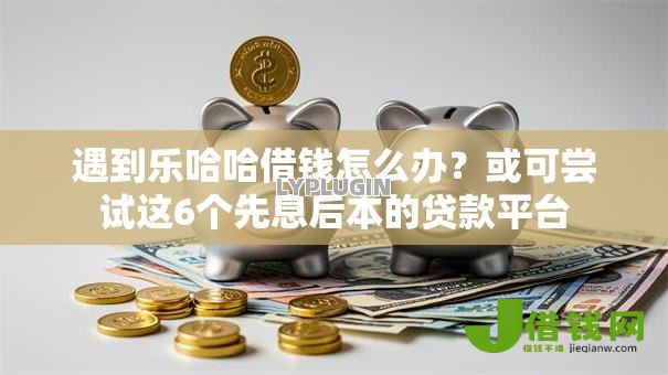 遇到乐哈哈借钱怎么办？或可尝试这6个先息后本的贷款平台
