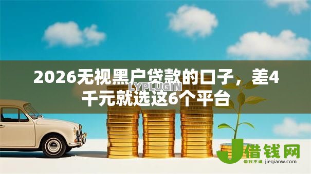 2026无视黑户贷款的口子,差4千元就选这6个平台 2026无视黑户贷款的口子,差4千元就选这6个平台