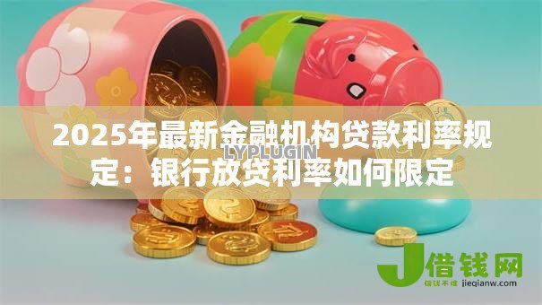 2025年最新金融机构贷款利率规定：银行放贷利率如何限定